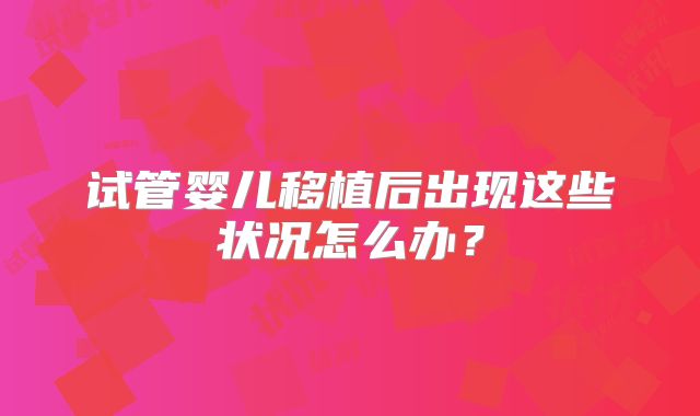 试管婴儿移植后出现这些状况怎么办？