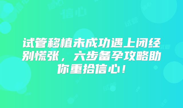 试管移植未成功遇上闭经别慌张,六步备孕攻略助你重拾信心!
