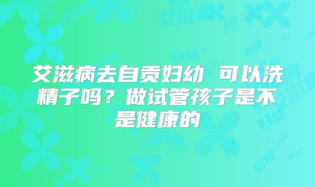 艾滋病去自贡妇幼 可以洗精子吗？做试管孩子是不是健康的