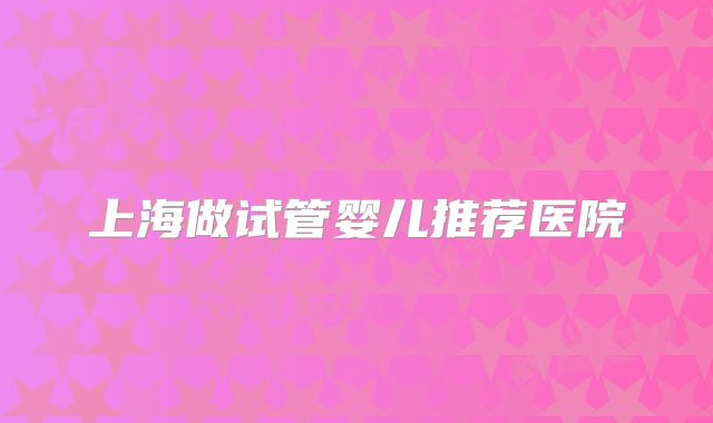 上海做试管婴儿推荐医院