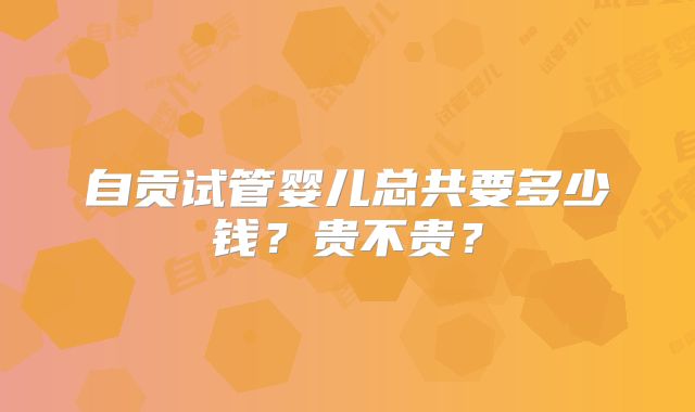 自贡试管婴儿总共要多少钱？贵不贵？