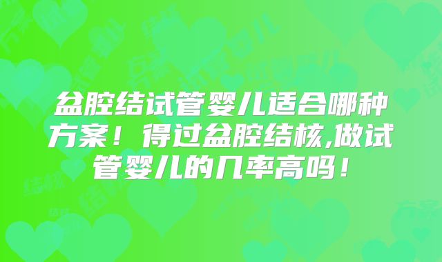 盆腔结试管婴儿适合哪种方案！得过盆腔结核,做试管婴儿的几率高吗！