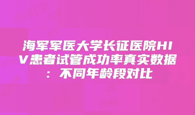 海军军医大学长征医院HIV患者试管成功率真实数据：不同年龄段对比