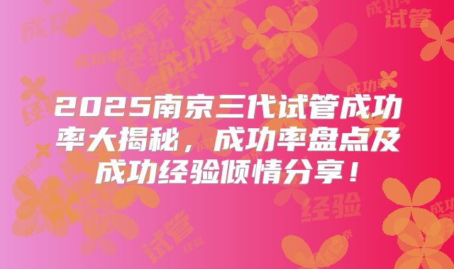2025南京三代试管成功率大揭秘,成功率盘点及成功经验倾情分享!
