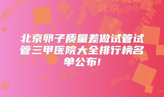 北京卵子质量差做试管试管三甲医院大全排行榜名单公布!