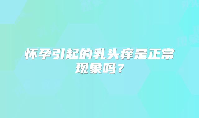 怀孕引起的乳头痒是正常现象吗？