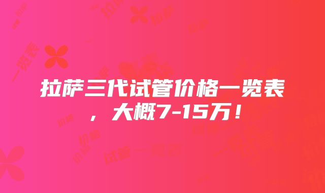 拉萨三代试管价格一览表,大概7-15万!