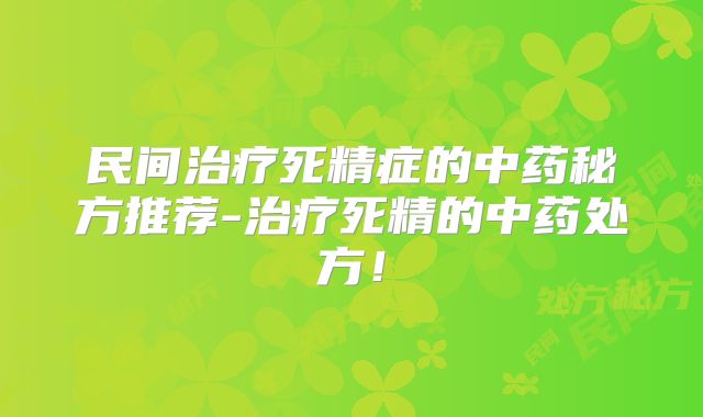 民间治疗死精症的中药秘方推荐-治疗死精的中药处方！