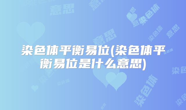 染色体平衡易位(染色体平衡易位是什么意思)