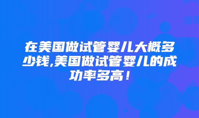 在美国做试管婴儿大概多少钱,美国做试管婴儿的成功率多高！