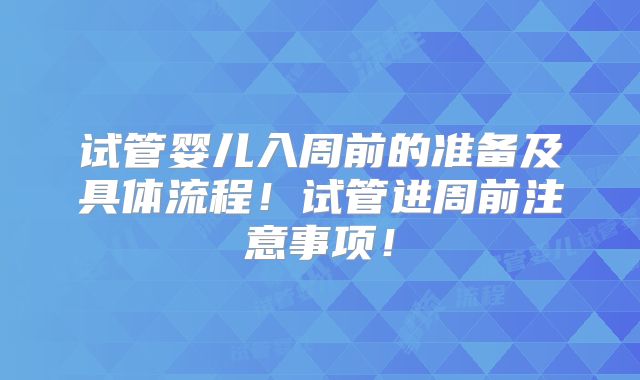 试管婴儿入周前的准备及具体流程！试管进周前注意事项！