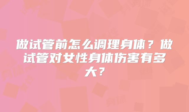 做试管前怎么调理身体？做试管对女性身体伤害有多大？