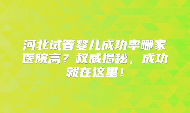 河北试管婴儿成功率哪家医院高？权威揭秘，成功就在这里！