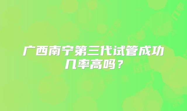 广西南宁第三代试管成功几率高吗？