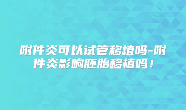 附件炎可以试管移植吗-附件炎影响胚胎移植吗！