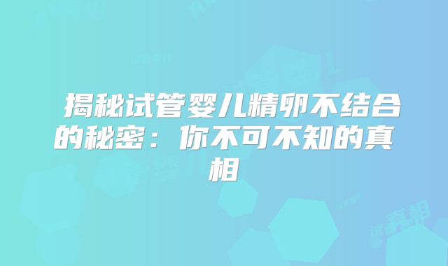‌揭秘试管婴儿精卵不结合的秘密：你不可不知的真相