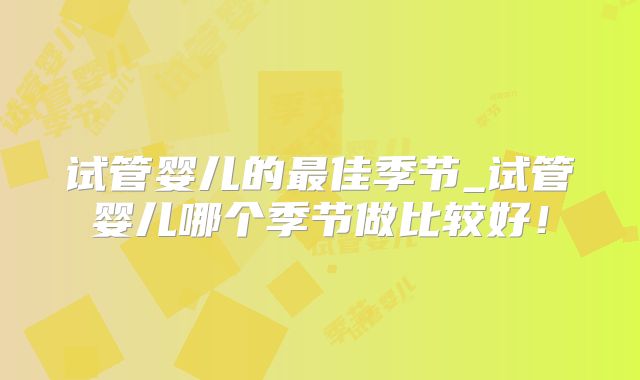 试管婴儿的最佳季节_试管婴儿哪个季节做比较好！