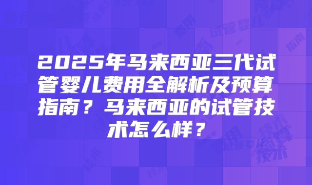 2025年马来西亚三代试管婴儿费用全解析及预算指南？马来西亚的试管技术怎么样？