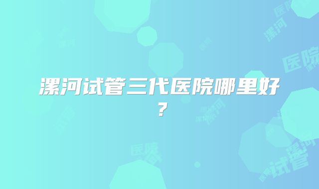 漯河试管三代医院哪里好？