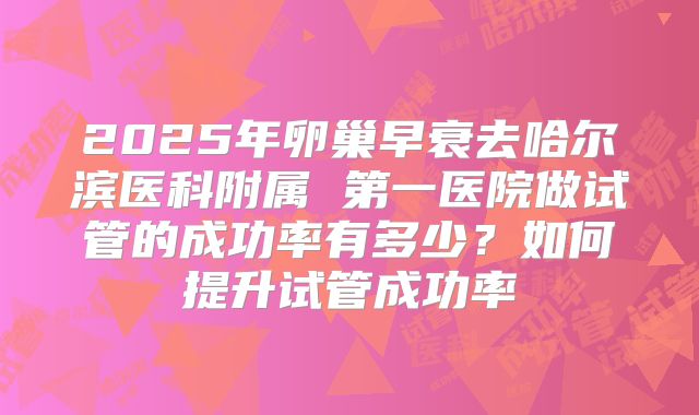 2025年卵巢早衰去哈尔滨医科附属 第一医院做试管的成功率有多少？如何提升试管成功率