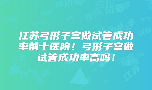 江苏弓形子宫做试管成功率前十医院！弓形子宫做试管成功率高吗！