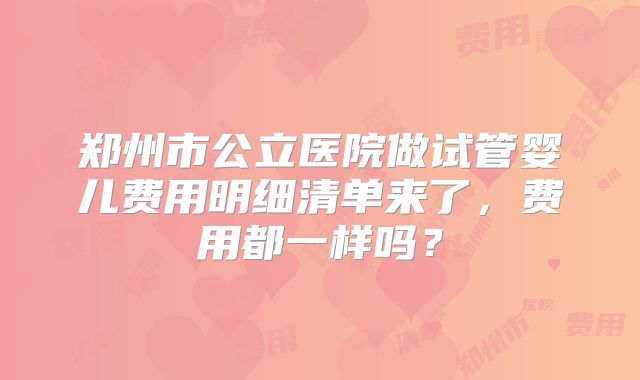 郑州市公立医院做试管婴儿费用明细清单来了,费用都一样吗?