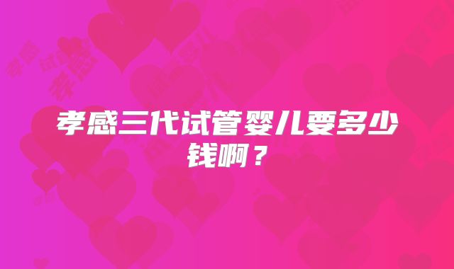 孝感三代试管婴儿要多少钱啊?