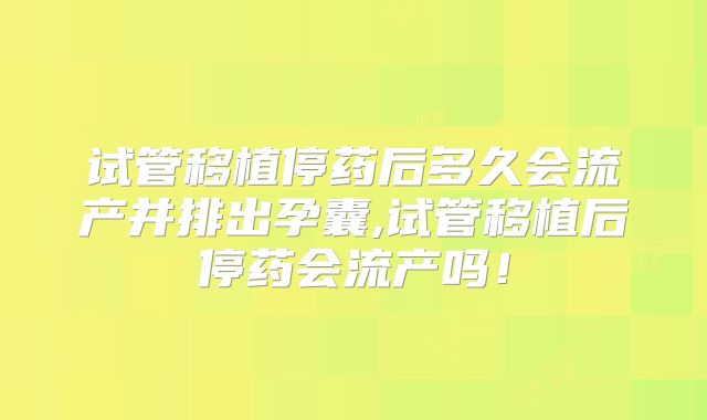 试管移植停药后多久会流产并排出孕囊,试管移植后停药会流产吗！