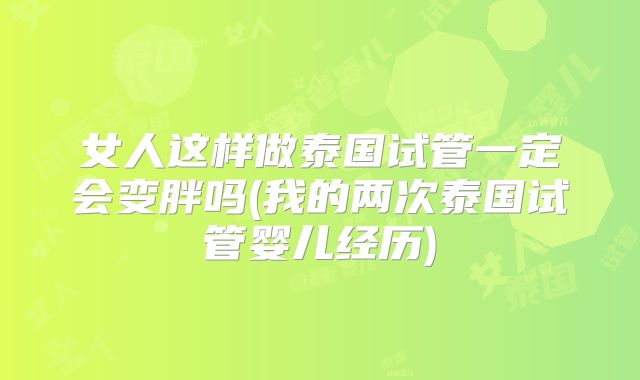 女人这样做泰国试管一定会变胖吗(我的两次泰国试管婴儿经历)
