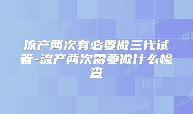 流产两次有必要做三代试管-流产两次需要做什么检查