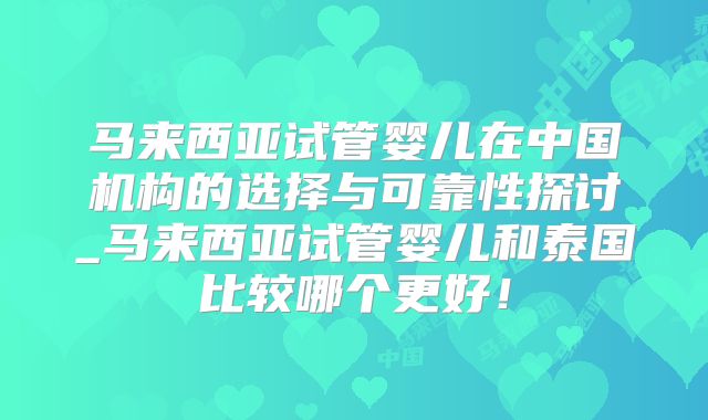 马来西亚试管婴儿在中国机构的选择与可靠性探讨_马来西亚试管婴儿和泰国比较哪个更好！