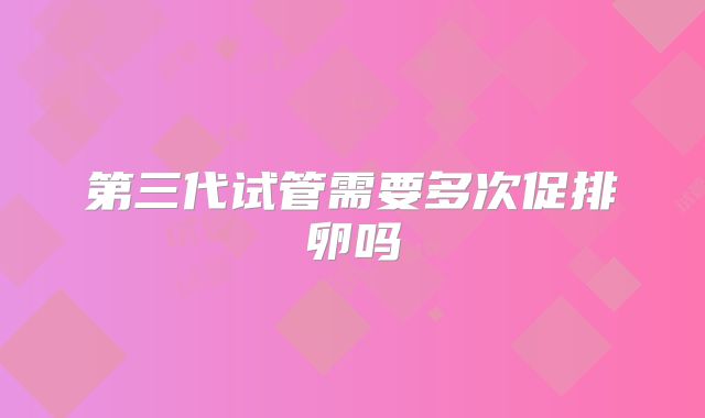 第三代试管需要多次促排卵吗