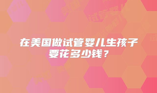 在美国做试管婴儿生孩子要花多少钱？