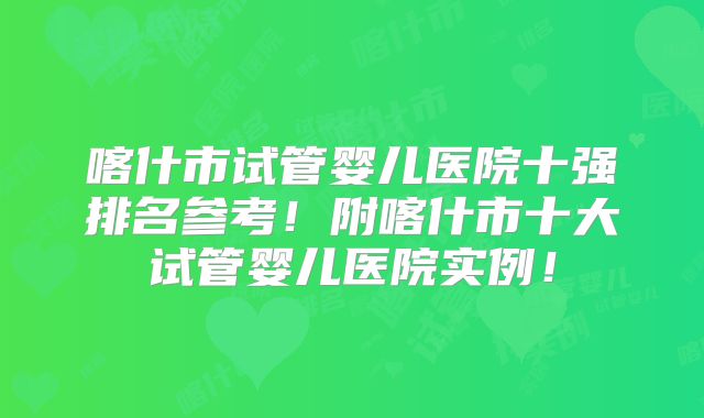 喀什市试管婴儿医院十强排名参考!附喀什市十大试管婴儿医院实例!
