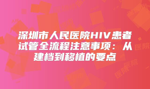 深圳市人民医院HIV患者试管全流程注意事项：从建档到移植的要点