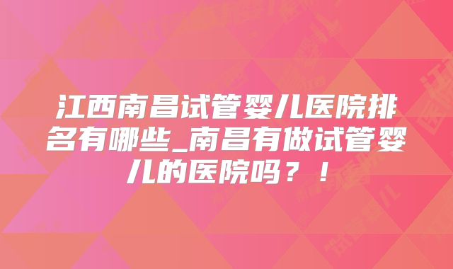 江西南昌试管婴儿医院排名有哪些_南昌有做试管婴儿的医院吗?!