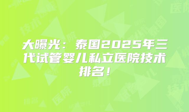 大曝光:泰国2025年三代试管婴儿私立医院技术排名!