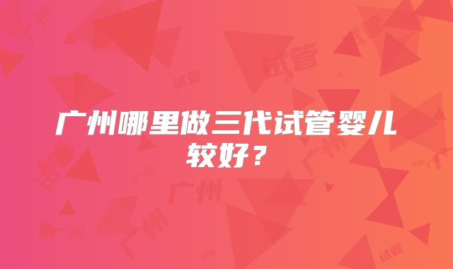 广州哪里做三代试管婴儿较好？