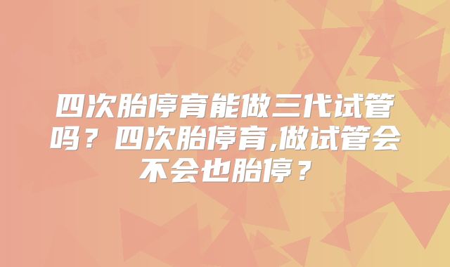 四次胎停育能做三代试管吗?四次胎停育,做试管会不会也胎停?