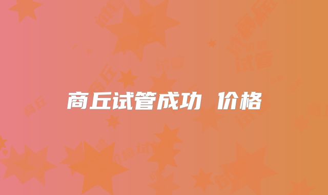 商丘试管成功 价格