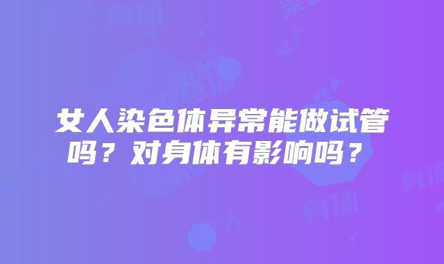 女人染色体异常能做试管吗？对身体有影响吗？‌