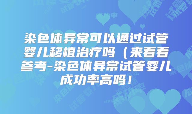 染色体异常可以通过试管婴儿移植治疗吗（来看看参考-染色体异常试管婴儿成功率高吗！