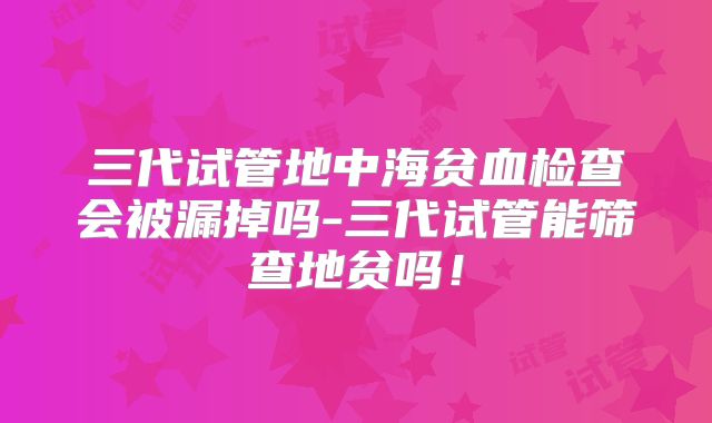 三代试管地中海贫血检查会被漏掉吗-三代试管能筛查地贫吗！