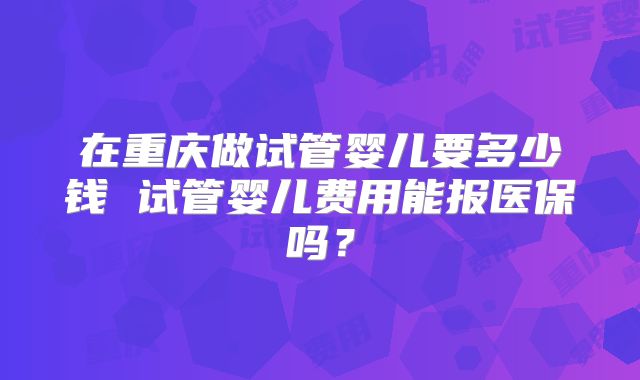 在重庆做试管婴儿要多少钱 试管婴儿费用能报医保吗？