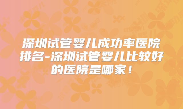 深圳试管婴儿成功率医院排名-深圳试管婴儿比较好的医院是哪家！