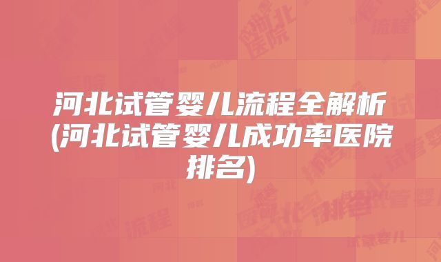 河北试管婴儿流程全解析(河北试管婴儿成功率医院排名)