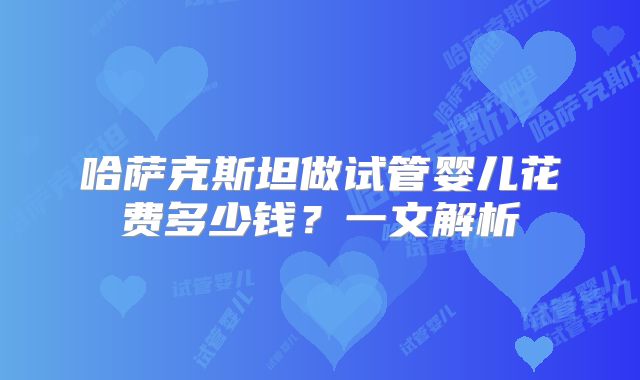哈萨克斯坦做试管婴儿花费多少钱？一文解析