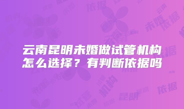 云南昆明未婚做试管机构怎么选择？有判断依据吗