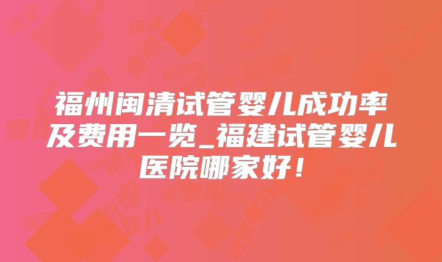 福州闽清试管婴儿成功率及费用一览_福建试管婴儿医院哪家好！