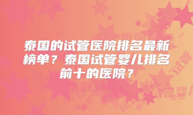 泰国的试管医院排名最新榜单？泰国试管婴儿排名前十的医院？